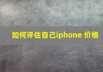 如何评估自己iphone 价格